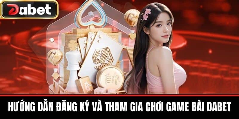 Hướng dẫn đăng ký và tham gia chơi Game Bài DABET